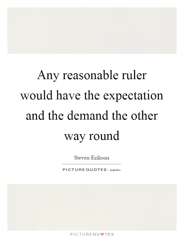 Any reasonable ruler would have the expectation and the demand the other way round Picture Quote #1