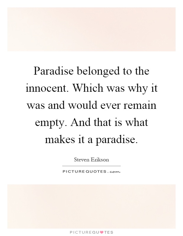Paradise belonged to the innocent. Which was why it was and would ever remain empty. And that is what makes it a paradise Picture Quote #1