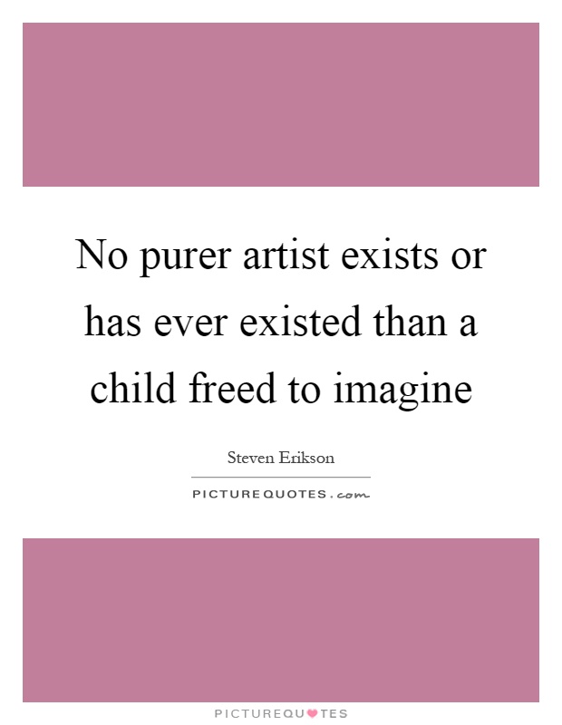 No purer artist exists or has ever existed than a child freed to imagine Picture Quote #1