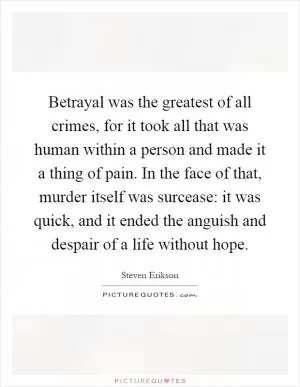 Betrayal was the greatest of all crimes, for it took all that was human within a person and made it a thing of pain. In the face of that, murder itself was surcease: it was quick, and it ended the anguish and despair of a life without hope Picture Quote #1