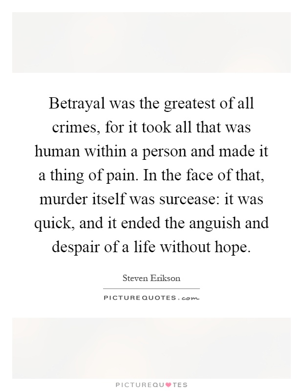 Betrayal was the greatest of all crimes, for it took all that was human within a person and made it a thing of pain. In the face of that, murder itself was surcease: it was quick, and it ended the anguish and despair of a life without hope Picture Quote #1