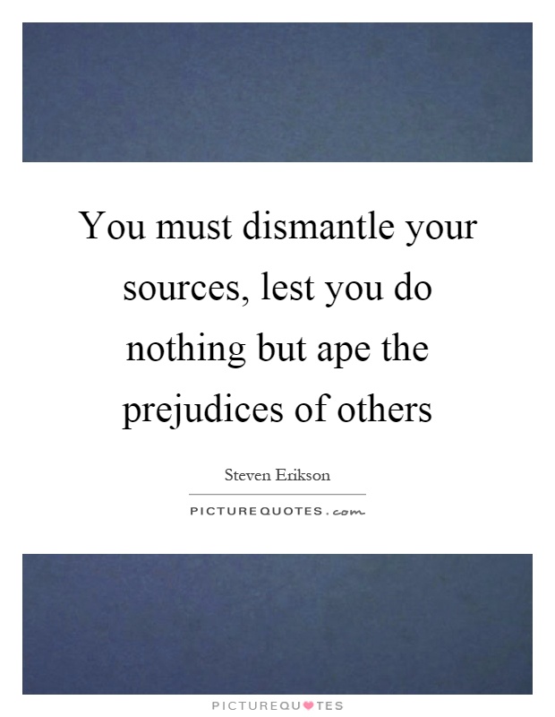 You must dismantle your sources, lest you do nothing but ape the prejudices of others Picture Quote #1