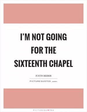 I’m not going for the sixteenth chapel Picture Quote #1