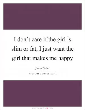 I don’t care if the girl is slim or fat, I just want the girl that makes me happy Picture Quote #1
