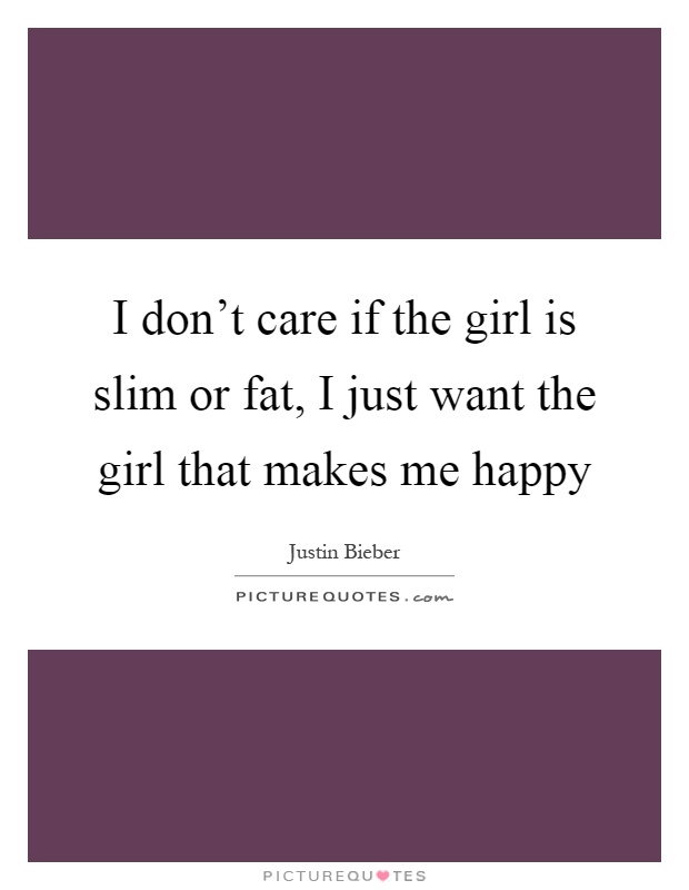 I don't care if the girl is slim or fat, I just want the girl that makes me happy Picture Quote #1