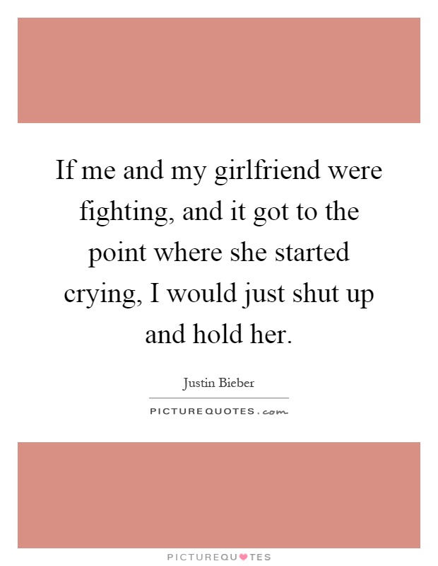If me and my girlfriend were fighting, and it got to the point where she started crying, I would just shut up and hold her Picture Quote #1