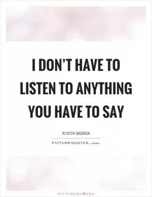 I don’t have to listen to anything you have to say Picture Quote #1