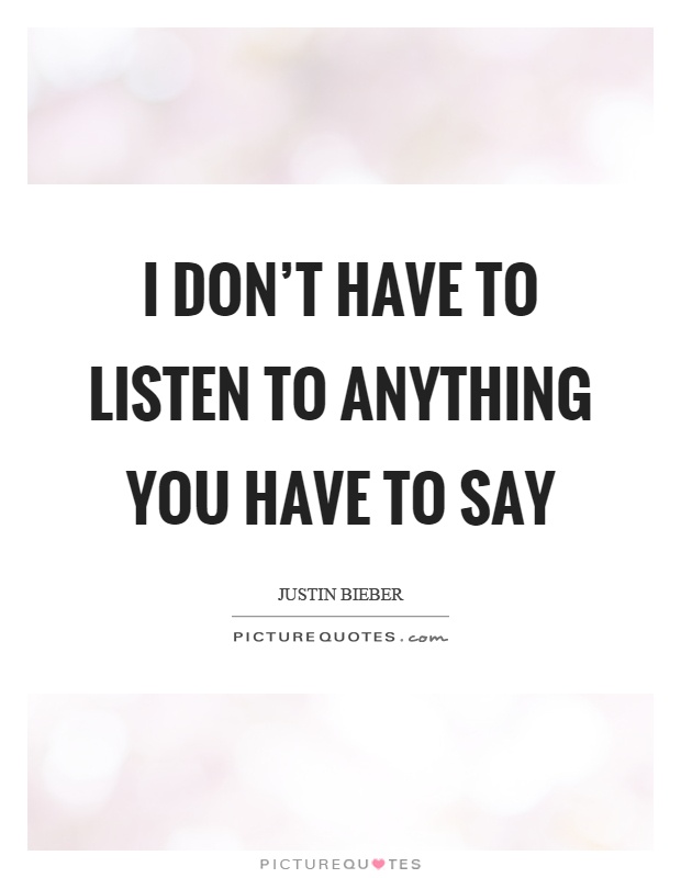 I don't have to listen to anything you have to say Picture Quote #1