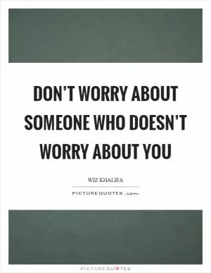 Don’t worry about someone who doesn’t worry about you Picture Quote #1