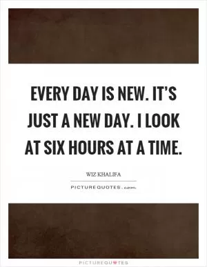 Every day is new. It’s just a new day. I look at six hours at a time Picture Quote #1