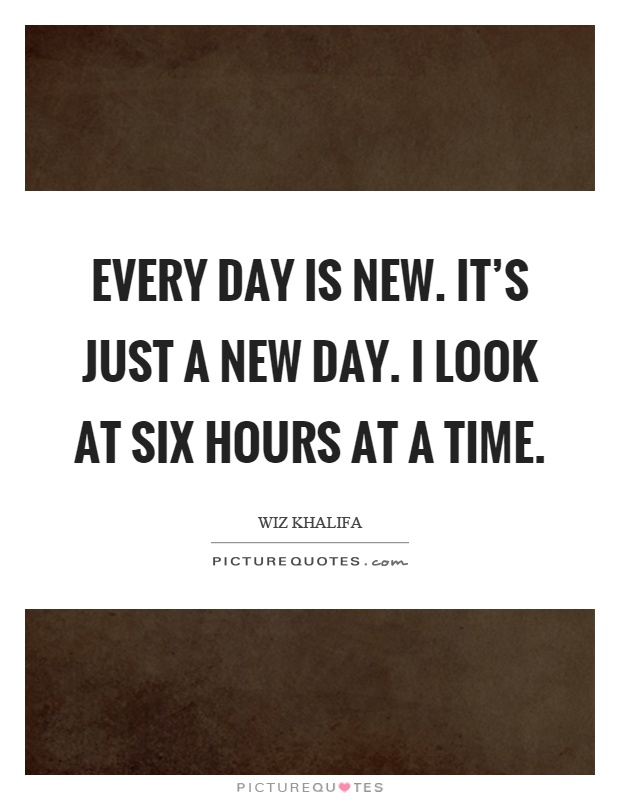 Every day is new. It's just a new day. I look at six hours at a time Picture Quote #1