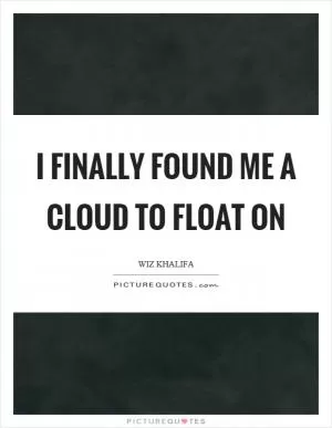 I finally found me a cloud to float on Picture Quote #1