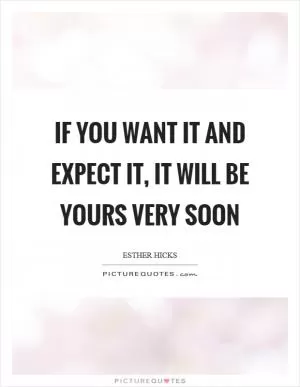 If you want it and expect it, it will be yours very soon Picture Quote #1