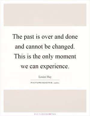 The past is over and done and cannot be changed. This is the only moment we can experience Picture Quote #1