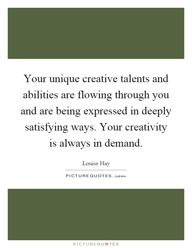 Your unique creative talents and abilities are flowing through you and are being expressed in deeply satisfying ways. Your creativity is always in demand Picture Quote #1
