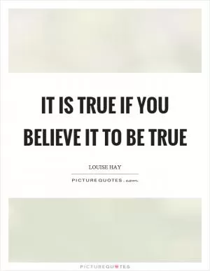 It is true if you believe it to be true Picture Quote #1