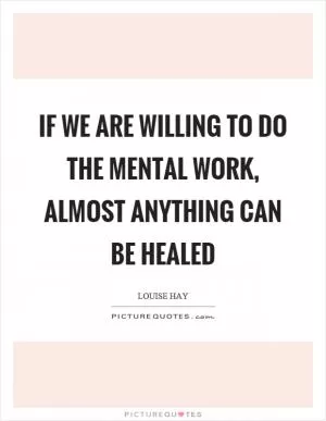 If we are willing to do the mental work, almost anything can be healed Picture Quote #1