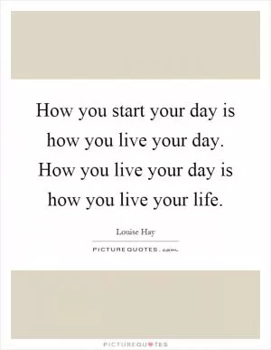 How you start your day is how you live your day. How you live your day is how you live your life Picture Quote #1