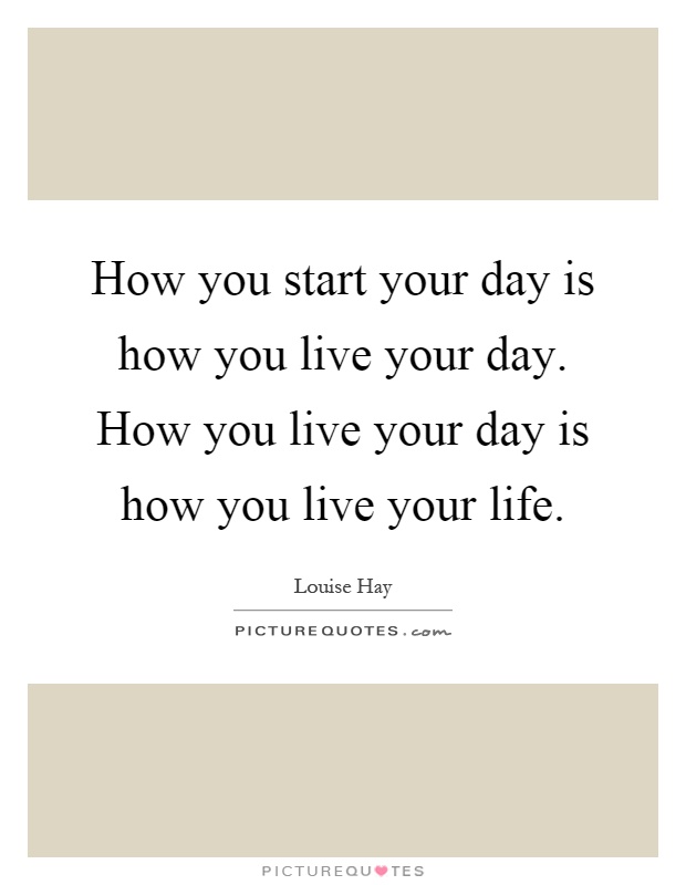 How you start your day is how you live your day. How you live your day is how you live your life Picture Quote #1
