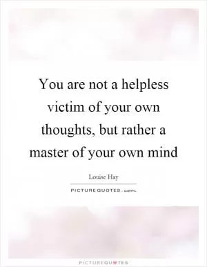 You are not a helpless victim of your own thoughts, but rather a master of your own mind Picture Quote #1