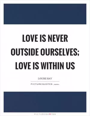 Love is never outside ourselves; love is within us Picture Quote #1