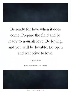 Be ready for love when it does come. Prepare the field and be ready to nourish love. Be loving, and you will be lovable. Be open and receptive to love Picture Quote #1