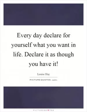 Every day declare for yourself what you want in life. Declare it as though you have it! Picture Quote #1