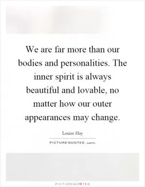 We are far more than our bodies and personalities. The inner spirit is always beautiful and lovable, no matter how our outer appearances may change Picture Quote #1