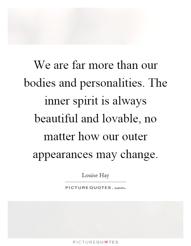 We are far more than our bodies and personalities. The inner spirit is always beautiful and lovable, no matter how our outer appearances may change Picture Quote #1