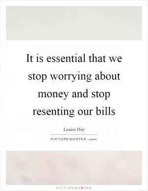 It is essential that we stop worrying about money and stop resenting our bills Picture Quote #1