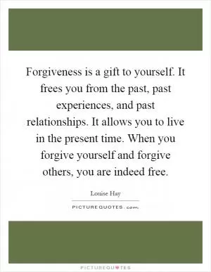 Forgiveness is a gift to yourself. It frees you from the past, past experiences, and past relationships. It allows you to live in the present time. When you forgive yourself and forgive others, you are indeed free Picture Quote #1