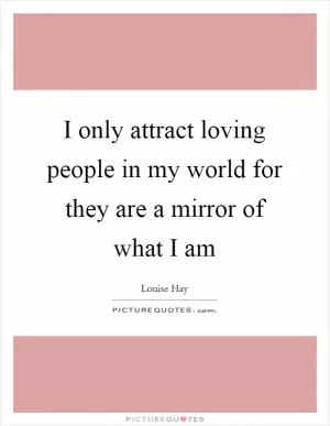 I only attract loving people in my world for they are a mirror of what I am Picture Quote #1