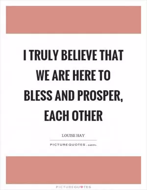 I truly believe that we are here to bless and prosper, each other Picture Quote #1