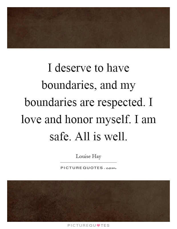 I deserve to have boundaries, and my boundaries are respected. I love and honor myself. I am safe. All is well Picture Quote #1