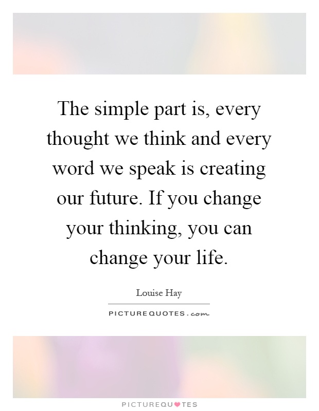 The simple part is, every thought we think and every word we speak is creating our future. If you change your thinking, you can change your life Picture Quote #1