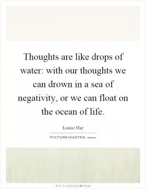 Thoughts are like drops of water: with our thoughts we can drown in a sea of negativity, or we can float on the ocean of life Picture Quote #1