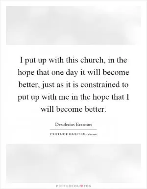 I put up with this church, in the hope that one day it will become better, just as it is constrained to put up with me in the hope that I will become better Picture Quote #1