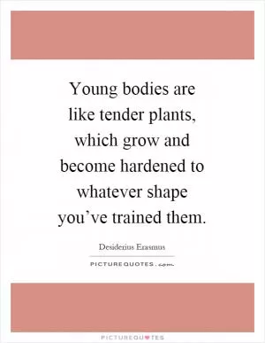 Young bodies are like tender plants, which grow and become hardened to whatever shape you’ve trained them Picture Quote #1