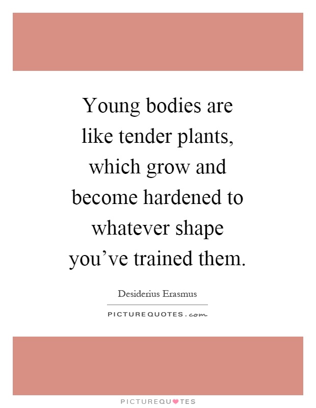 Young bodies are like tender plants, which grow and become hardened to whatever shape you've trained them Picture Quote #1