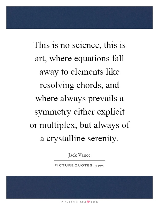 This is no science, this is art, where equations fall away to elements like resolving chords, and where always prevails a symmetry either explicit or multiplex, but always of a crystalline serenity Picture Quote #1