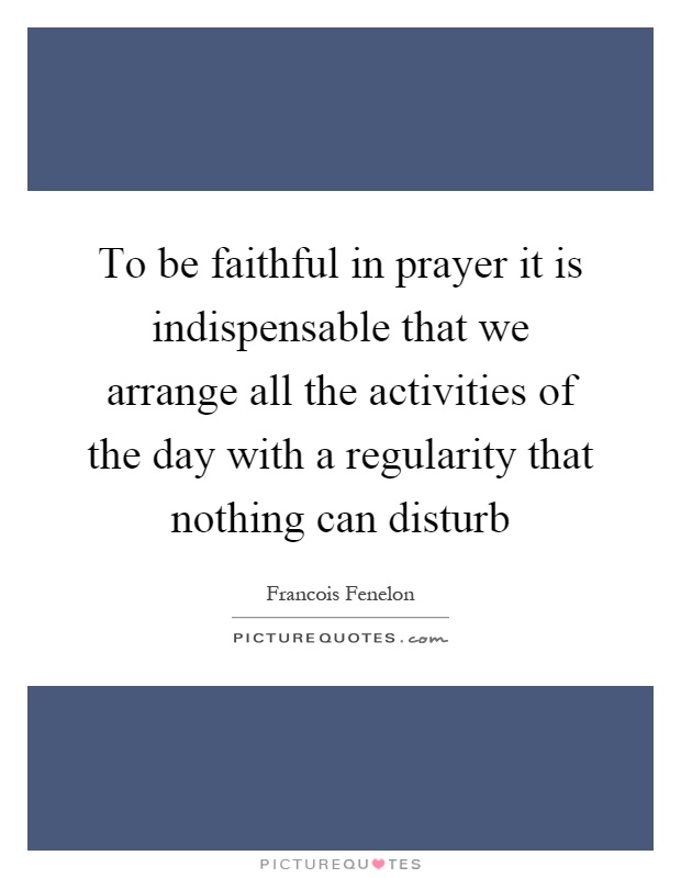 To be faithful in prayer it is indispensable that we arrange all the activities of the day with a regularity that nothing can disturb Picture Quote #1