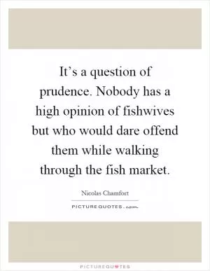 It’s a question of prudence. Nobody has a high opinion of fishwives but who would dare offend them while walking through the fish market Picture Quote #1