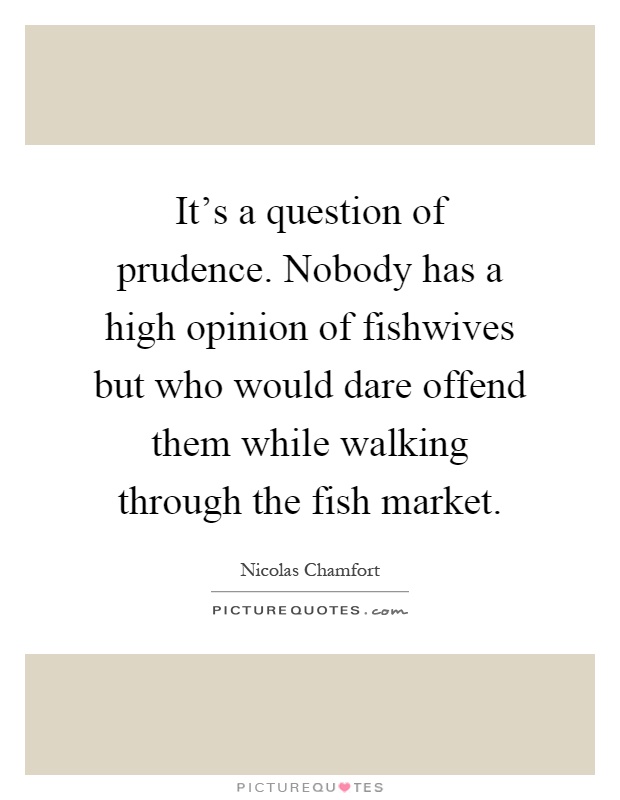 It's a question of prudence. Nobody has a high opinion of fishwives but who would dare offend them while walking through the fish market Picture Quote #1