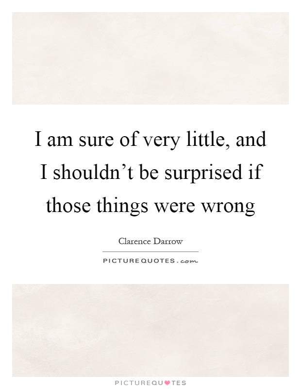 I am sure of very little, and I shouldn't be surprised if those things were wrong Picture Quote #1