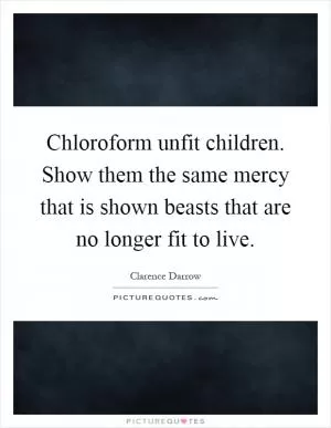 Chloroform unfit children. Show them the same mercy that is shown beasts that are no longer fit to live Picture Quote #1