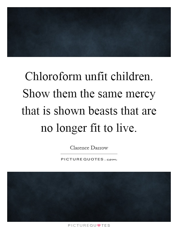 Chloroform unfit children. Show them the same mercy that is shown beasts that are no longer fit to live Picture Quote #1