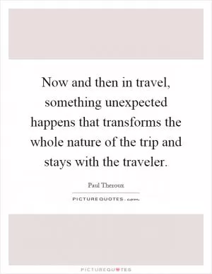 Now and then in travel, something unexpected happens that transforms the whole nature of the trip and stays with the traveler Picture Quote #1