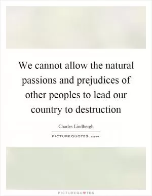 We cannot allow the natural passions and prejudices of other peoples to lead our country to destruction Picture Quote #1