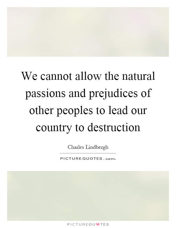 We cannot allow the natural passions and prejudices of other peoples to lead our country to destruction Picture Quote #1
