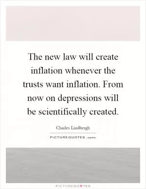 The new law will create inflation whenever the trusts want inflation. From now on depressions will be scientifically created Picture Quote #1